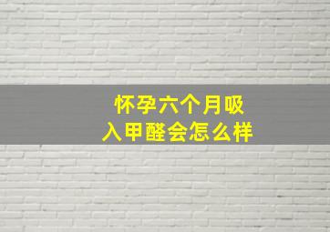 怀孕六个月吸入甲醛会怎么样