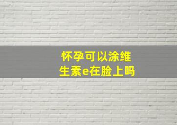 怀孕可以涂维生素e在脸上吗