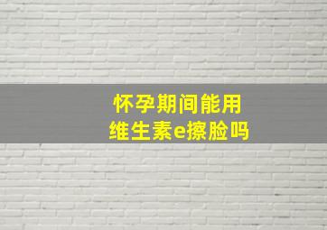 怀孕期间能用维生素e擦脸吗