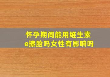 怀孕期间能用维生素e擦脸吗女性有影响吗