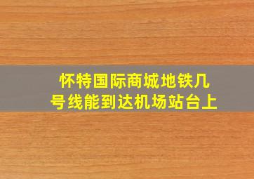 怀特国际商城地铁几号线能到达机场站台上