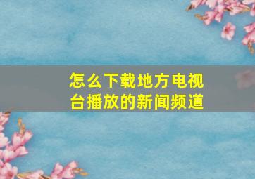 怎么下载地方电视台播放的新闻频道