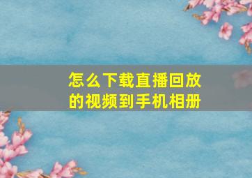 怎么下载直播回放的视频到手机相册