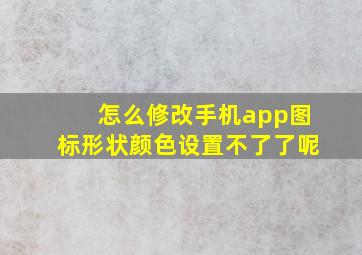 怎么修改手机app图标形状颜色设置不了了呢