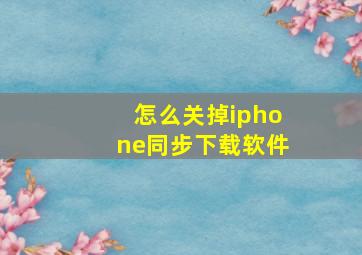 怎么关掉iphone同步下载软件