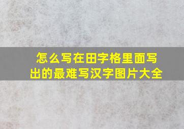 怎么写在田字格里面写出的最难写汉字图片大全