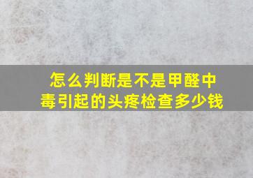 怎么判断是不是甲醛中毒引起的头疼检查多少钱