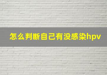 怎么判断自己有没感染hpv