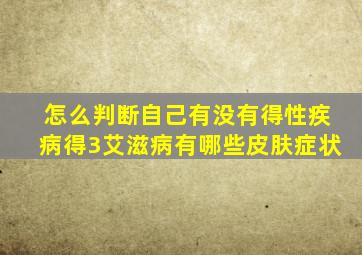 怎么判断自己有没有得性疾病得3艾滋病有哪些皮肤症状