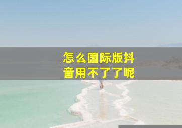 怎么国际版抖音用不了了呢