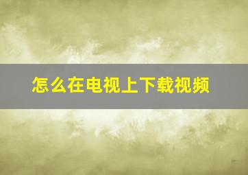 怎么在电视上下载视频