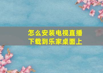 怎么安装电视直播下载到乐家桌面上