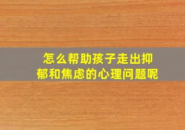 怎么帮助孩子走出抑郁和焦虑的心理问题呢