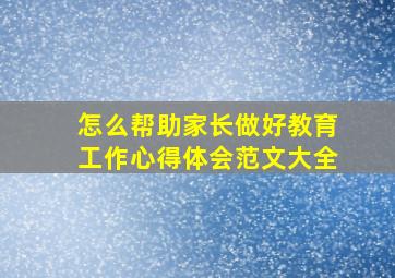 怎么帮助家长做好教育工作心得体会范文大全