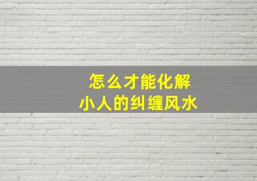 怎么才能化解小人的纠缠风水