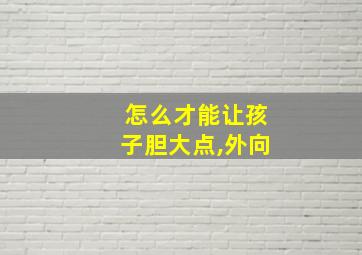 怎么才能让孩子胆大点,外向