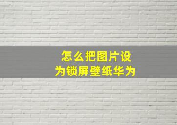 怎么把图片设为锁屏壁纸华为