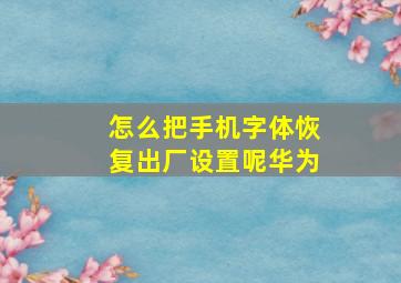 怎么把手机字体恢复出厂设置呢华为