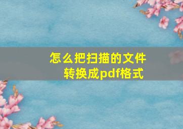 怎么把扫描的文件转换成pdf格式