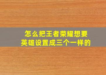 怎么把王者荣耀想要英雄设置成三个一样的