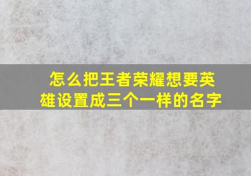 怎么把王者荣耀想要英雄设置成三个一样的名字