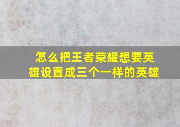 怎么把王者荣耀想要英雄设置成三个一样的英雄