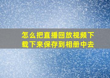 怎么把直播回放视频下载下来保存到相册中去