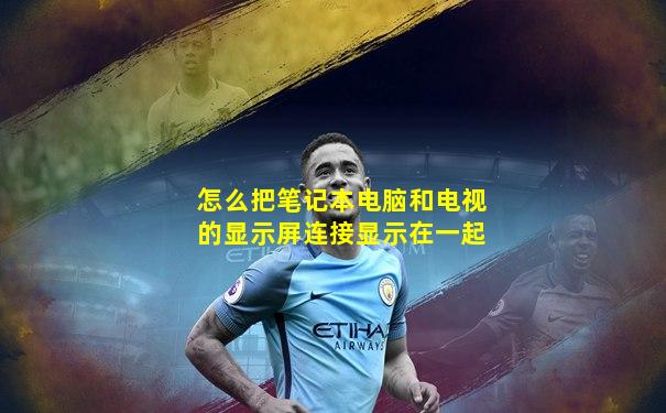 怎么把笔记本电脑和电视的显示屏连接显示在一起