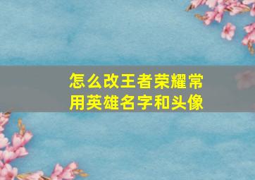 怎么改王者荣耀常用英雄名字和头像