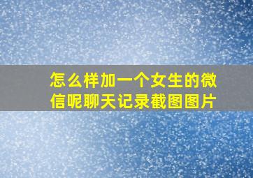 怎么样加一个女生的微信呢聊天记录截图图片