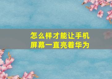 怎么样才能让手机屏幕一直亮着华为