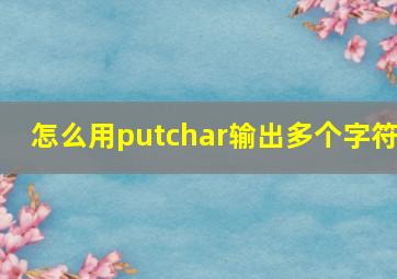 怎么用putchar输出多个字符