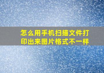 怎么用手机扫描文件打印出来图片格式不一样