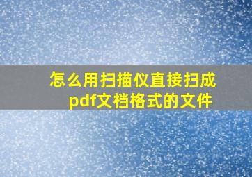 怎么用扫描仪直接扫成pdf文档格式的文件