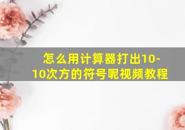 怎么用计算器打出10-10次方的符号呢视频教程