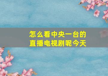 怎么看中央一台的直播电视剧呢今天