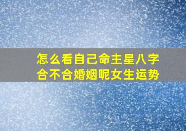 怎么看自己命主星八字合不合婚姻呢女生运势