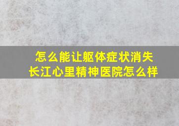 怎么能让躯体症状消失长江心里精神医院怎么样