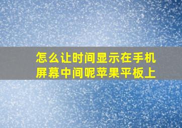 怎么让时间显示在手机屏幕中间呢苹果平板上