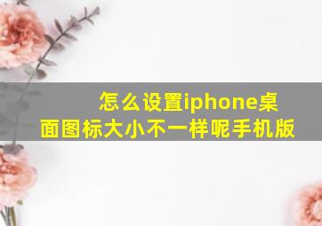 怎么设置iphone桌面图标大小不一样呢手机版