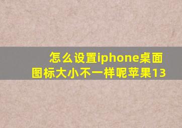 怎么设置iphone桌面图标大小不一样呢苹果13