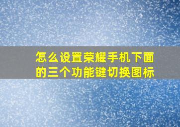 怎么设置荣耀手机下面的三个功能键切换图标