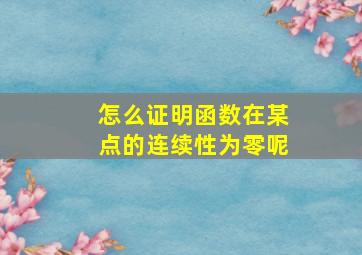 怎么证明函数在某点的连续性为零呢