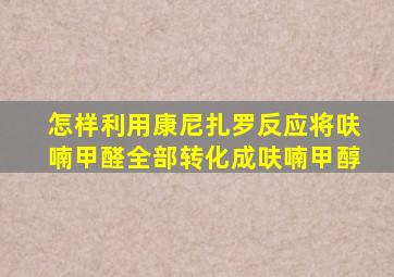 怎样利用康尼扎罗反应将呋喃甲醛全部转化成呋喃甲醇