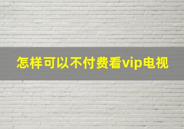 怎样可以不付费看vip电视