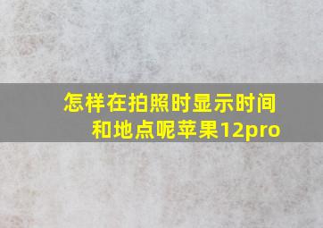 怎样在拍照时显示时间和地点呢苹果12pro