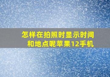 怎样在拍照时显示时间和地点呢苹果12手机