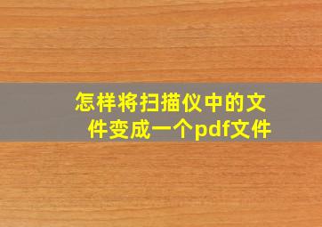 怎样将扫描仪中的文件变成一个pdf文件