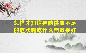 怎样才知道是脑供血不足的症状呢吃什么药效果好