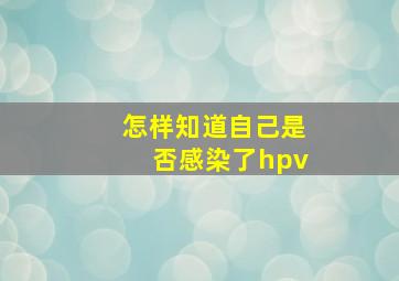 怎样知道自己是否感染了hpv